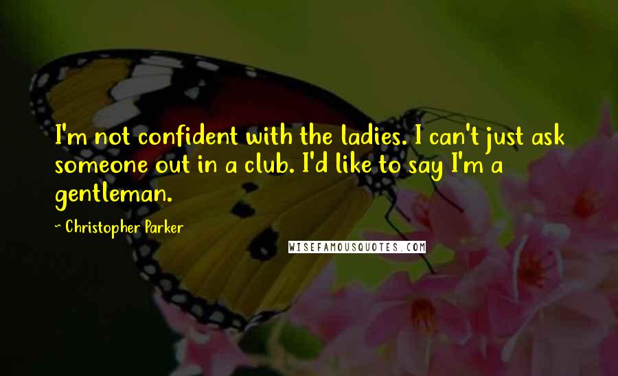 Christopher Parker Quotes: I'm not confident with the ladies. I can't just ask someone out in a club. I'd like to say I'm a gentleman.