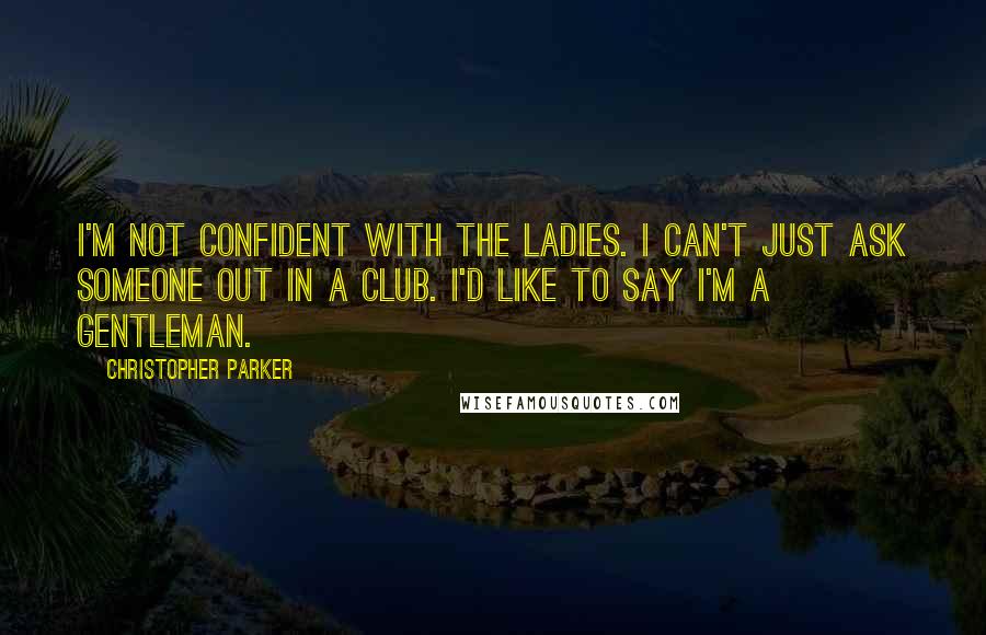 Christopher Parker Quotes: I'm not confident with the ladies. I can't just ask someone out in a club. I'd like to say I'm a gentleman.