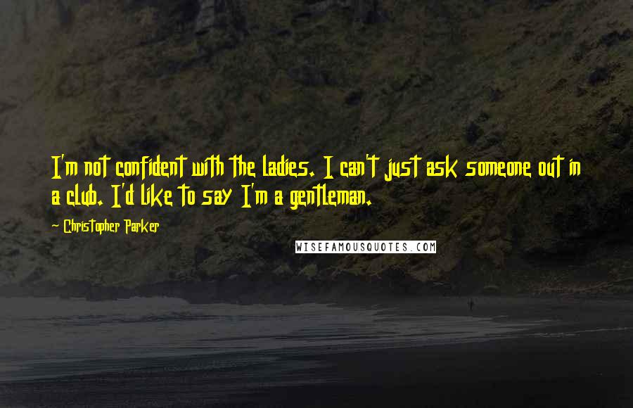 Christopher Parker Quotes: I'm not confident with the ladies. I can't just ask someone out in a club. I'd like to say I'm a gentleman.