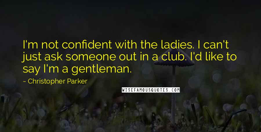 Christopher Parker Quotes: I'm not confident with the ladies. I can't just ask someone out in a club. I'd like to say I'm a gentleman.