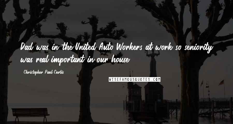 Christopher Paul Curtis Quotes: Dad was in the United Auto Workers at work so seniority was real important in our house.