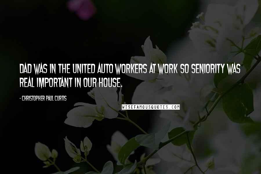 Christopher Paul Curtis Quotes: Dad was in the United Auto Workers at work so seniority was real important in our house.