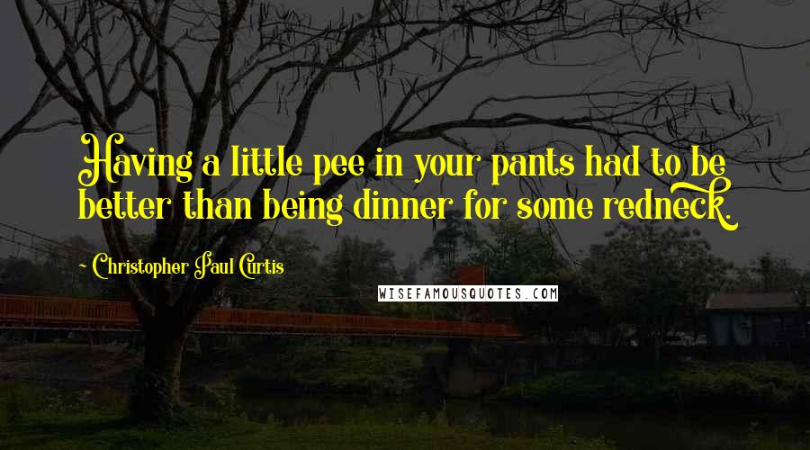 Christopher Paul Curtis Quotes: Having a little pee in your pants had to be better than being dinner for some redneck.