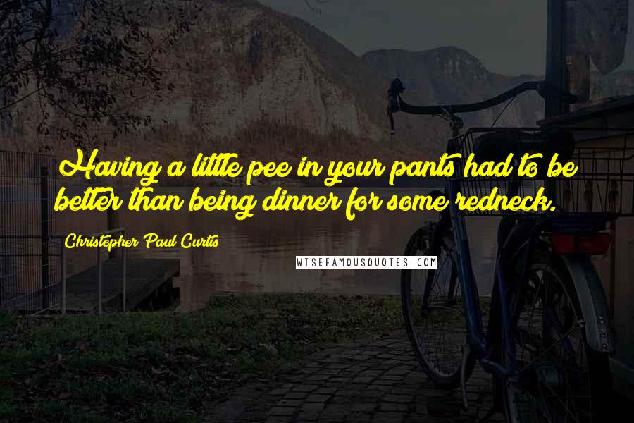 Christopher Paul Curtis Quotes: Having a little pee in your pants had to be better than being dinner for some redneck.