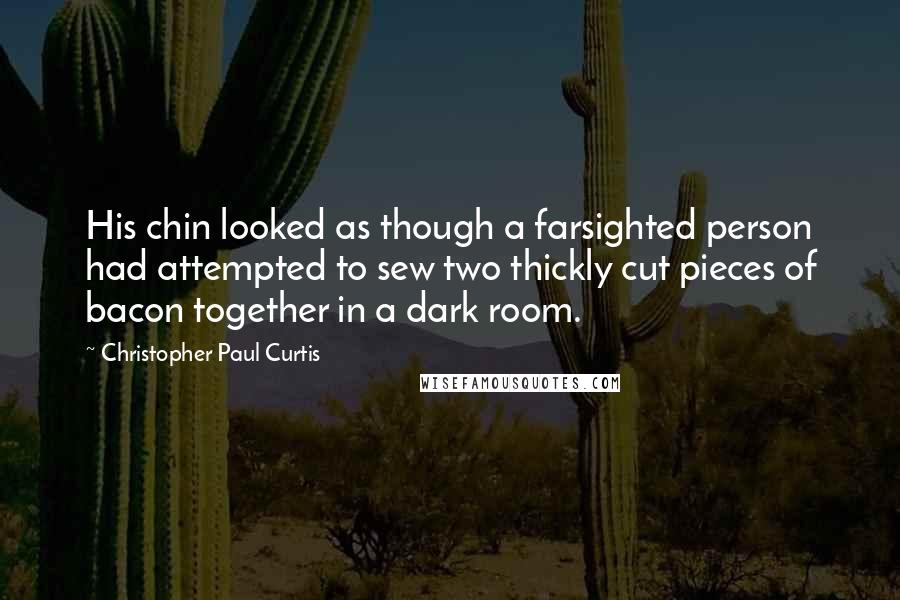 Christopher Paul Curtis Quotes: His chin looked as though a farsighted person had attempted to sew two thickly cut pieces of bacon together in a dark room.