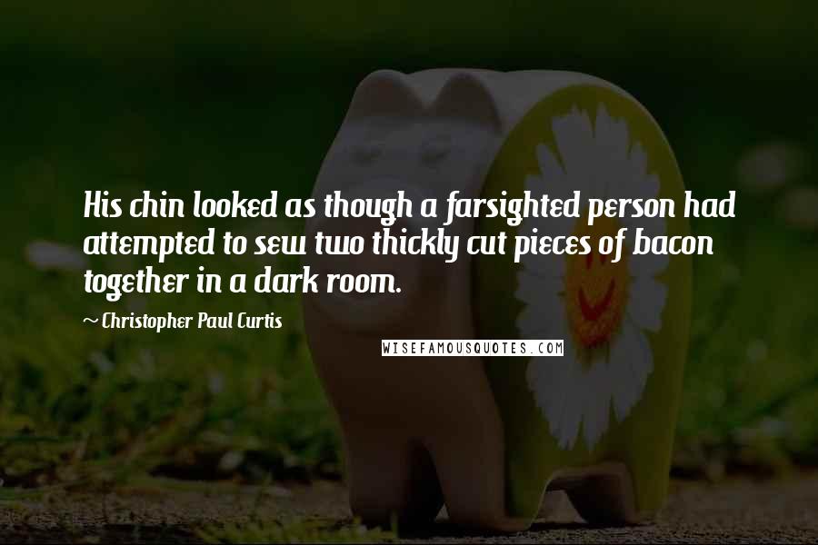 Christopher Paul Curtis Quotes: His chin looked as though a farsighted person had attempted to sew two thickly cut pieces of bacon together in a dark room.