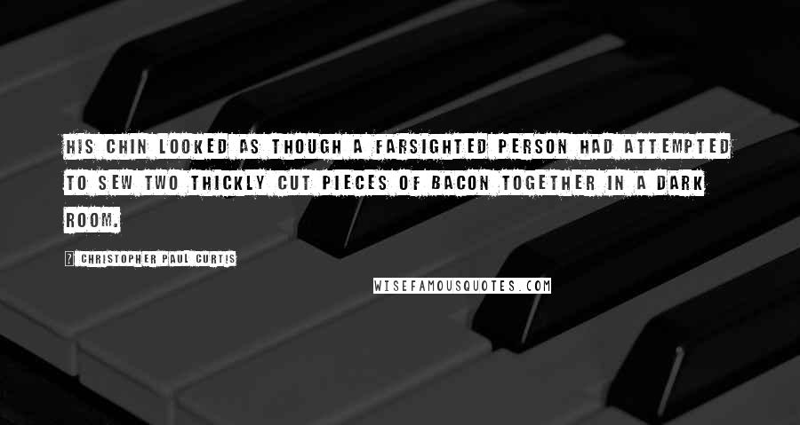 Christopher Paul Curtis Quotes: His chin looked as though a farsighted person had attempted to sew two thickly cut pieces of bacon together in a dark room.