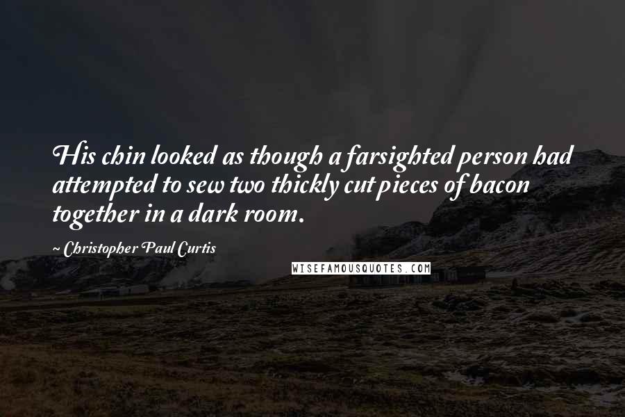 Christopher Paul Curtis Quotes: His chin looked as though a farsighted person had attempted to sew two thickly cut pieces of bacon together in a dark room.