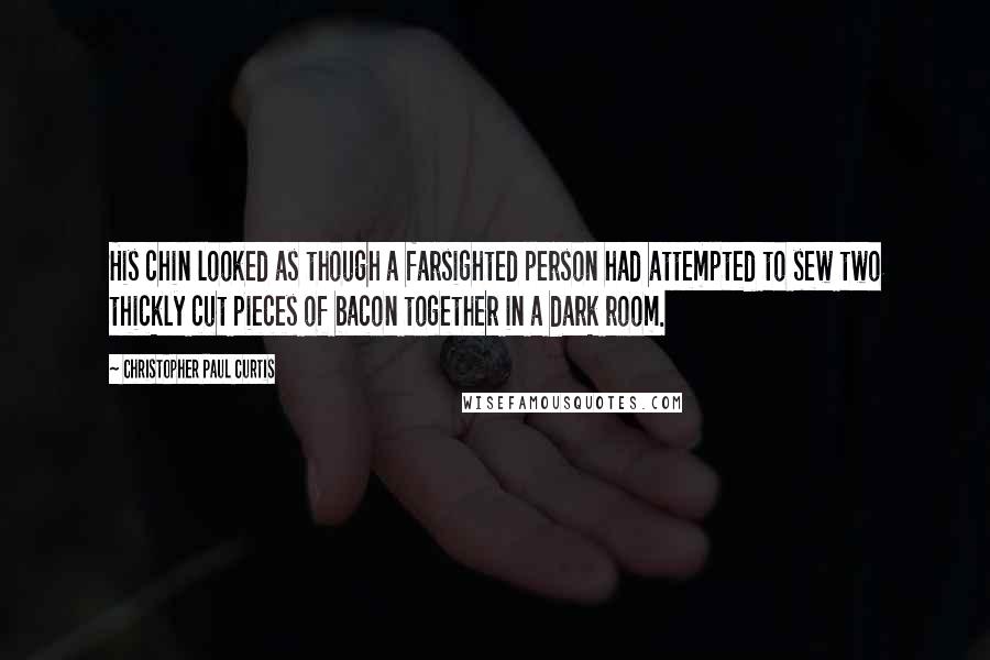 Christopher Paul Curtis Quotes: His chin looked as though a farsighted person had attempted to sew two thickly cut pieces of bacon together in a dark room.