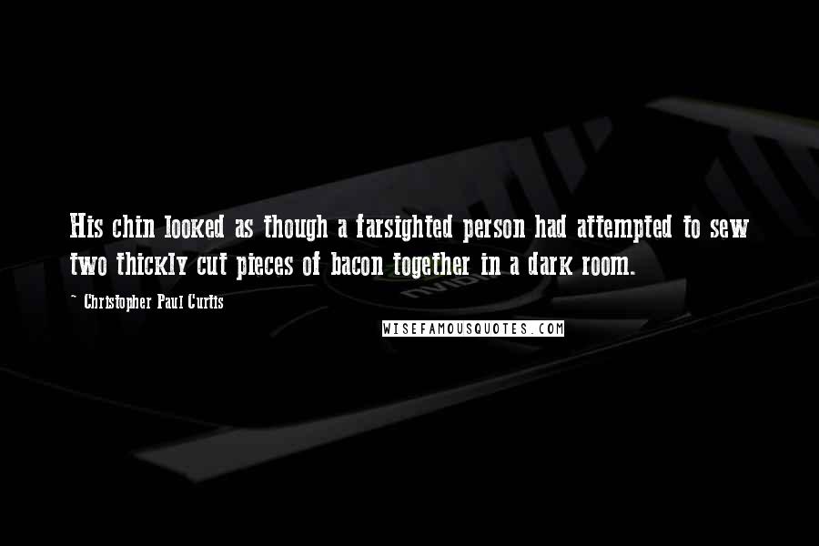 Christopher Paul Curtis Quotes: His chin looked as though a farsighted person had attempted to sew two thickly cut pieces of bacon together in a dark room.