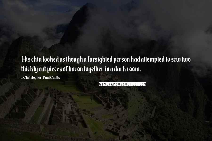 Christopher Paul Curtis Quotes: His chin looked as though a farsighted person had attempted to sew two thickly cut pieces of bacon together in a dark room.