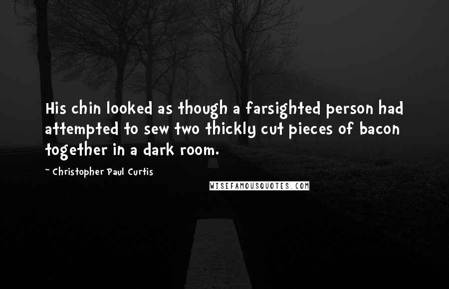 Christopher Paul Curtis Quotes: His chin looked as though a farsighted person had attempted to sew two thickly cut pieces of bacon together in a dark room.