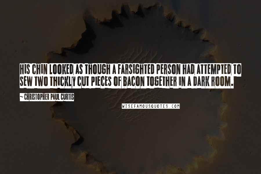 Christopher Paul Curtis Quotes: His chin looked as though a farsighted person had attempted to sew two thickly cut pieces of bacon together in a dark room.