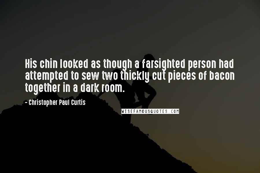 Christopher Paul Curtis Quotes: His chin looked as though a farsighted person had attempted to sew two thickly cut pieces of bacon together in a dark room.