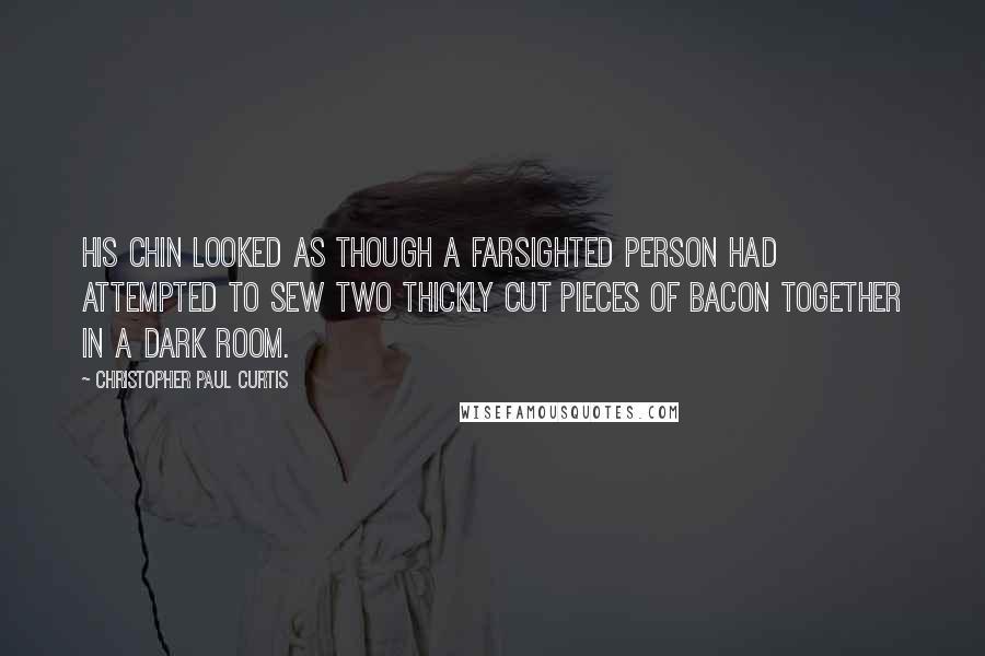 Christopher Paul Curtis Quotes: His chin looked as though a farsighted person had attempted to sew two thickly cut pieces of bacon together in a dark room.