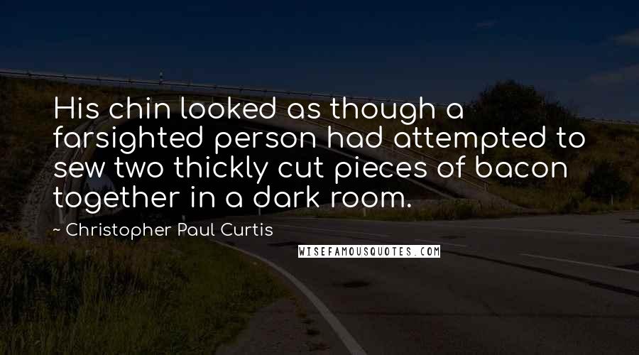 Christopher Paul Curtis Quotes: His chin looked as though a farsighted person had attempted to sew two thickly cut pieces of bacon together in a dark room.