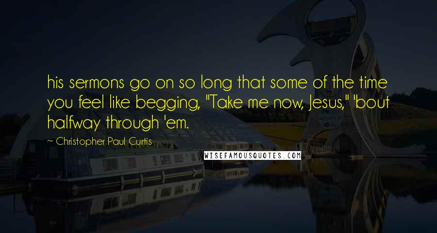 Christopher Paul Curtis Quotes: his sermons go on so long that some of the time you feel like begging, "Take me now, Jesus," 'bout halfway through 'em.