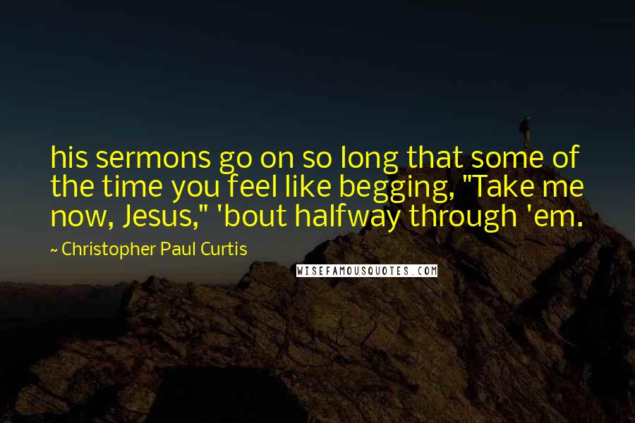 Christopher Paul Curtis Quotes: his sermons go on so long that some of the time you feel like begging, "Take me now, Jesus," 'bout halfway through 'em.