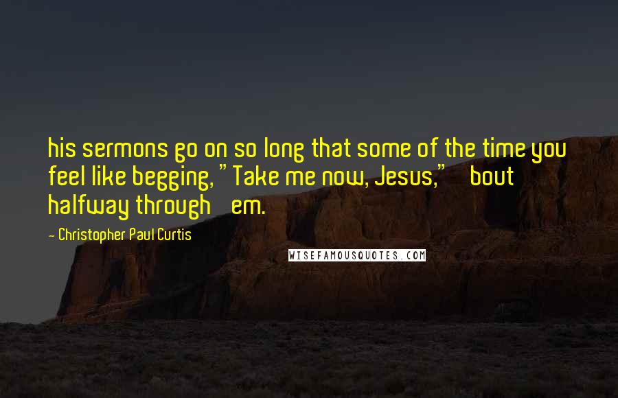 Christopher Paul Curtis Quotes: his sermons go on so long that some of the time you feel like begging, "Take me now, Jesus," 'bout halfway through 'em.