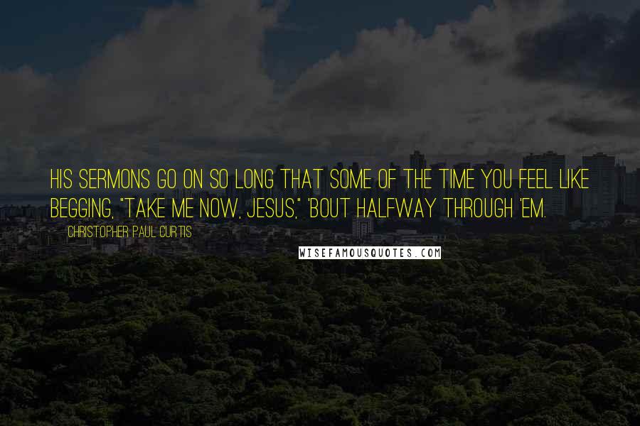 Christopher Paul Curtis Quotes: his sermons go on so long that some of the time you feel like begging, "Take me now, Jesus," 'bout halfway through 'em.