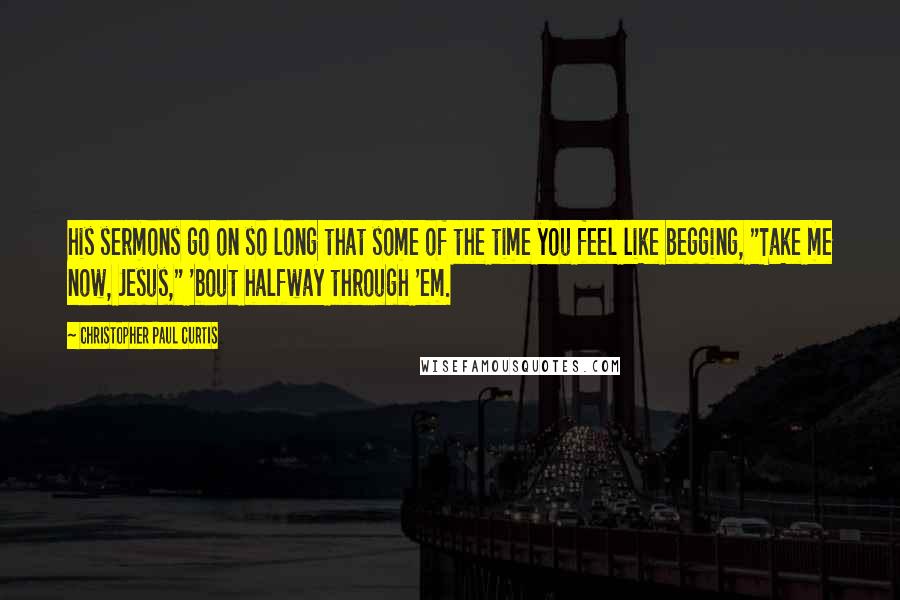 Christopher Paul Curtis Quotes: his sermons go on so long that some of the time you feel like begging, "Take me now, Jesus," 'bout halfway through 'em.