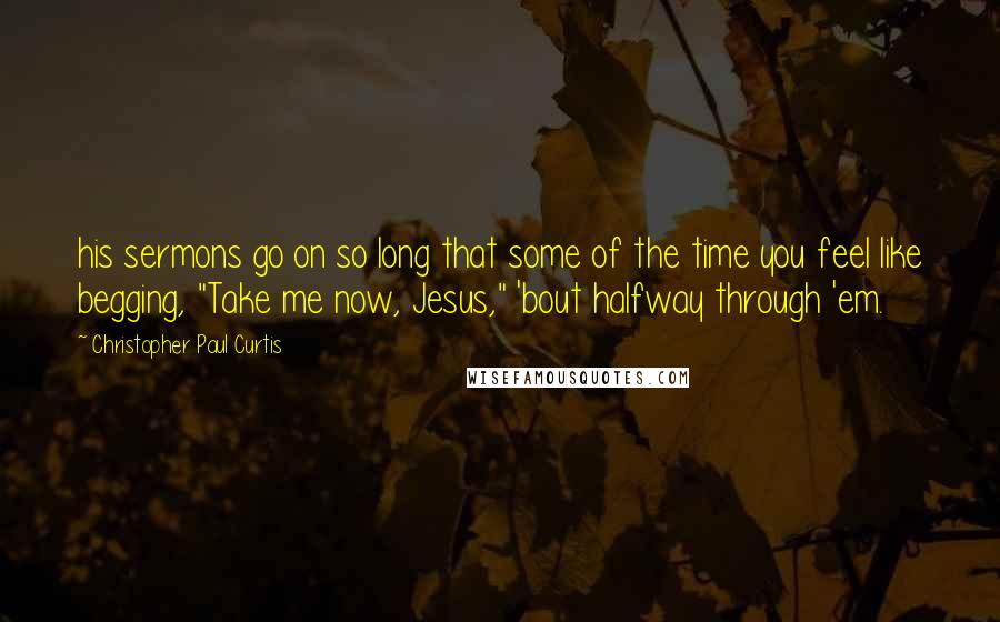 Christopher Paul Curtis Quotes: his sermons go on so long that some of the time you feel like begging, "Take me now, Jesus," 'bout halfway through 'em.