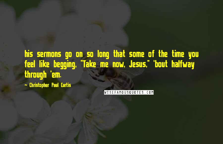Christopher Paul Curtis Quotes: his sermons go on so long that some of the time you feel like begging, "Take me now, Jesus," 'bout halfway through 'em.