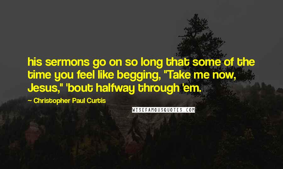 Christopher Paul Curtis Quotes: his sermons go on so long that some of the time you feel like begging, "Take me now, Jesus," 'bout halfway through 'em.
