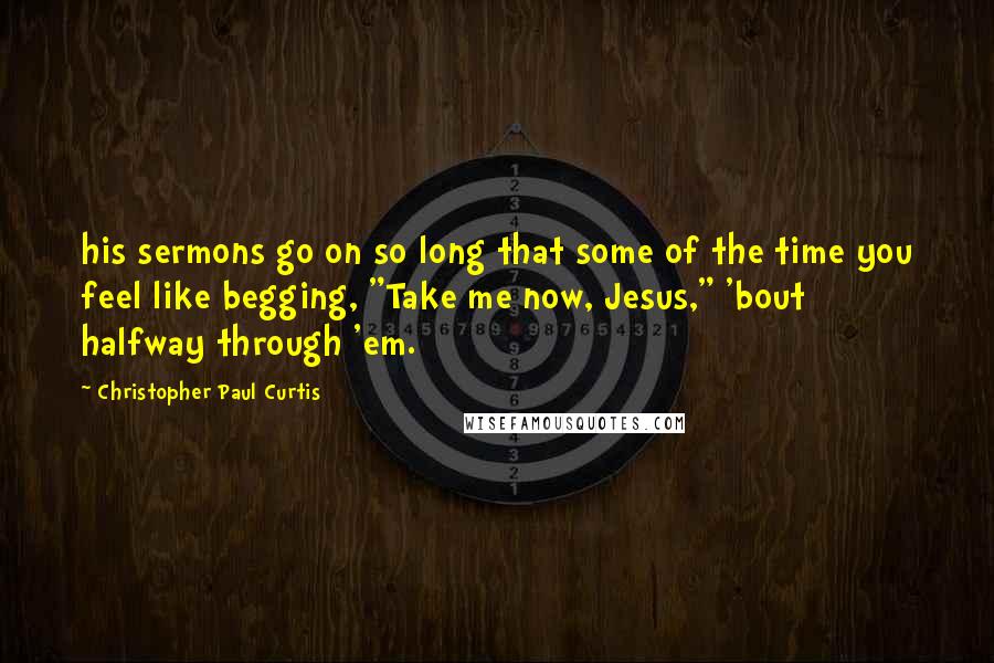 Christopher Paul Curtis Quotes: his sermons go on so long that some of the time you feel like begging, "Take me now, Jesus," 'bout halfway through 'em.