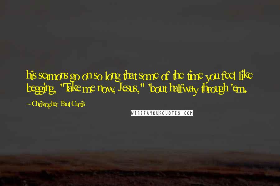 Christopher Paul Curtis Quotes: his sermons go on so long that some of the time you feel like begging, "Take me now, Jesus," 'bout halfway through 'em.