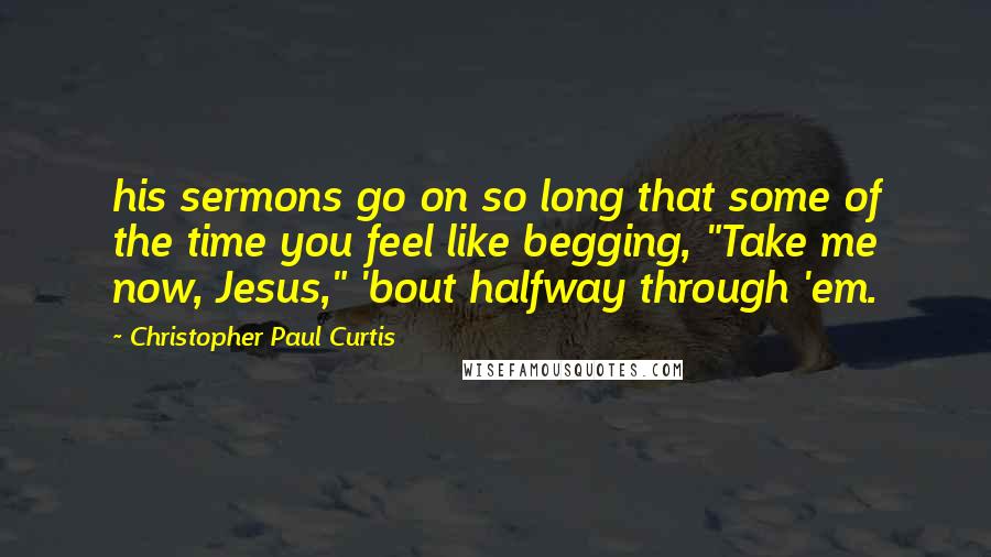 Christopher Paul Curtis Quotes: his sermons go on so long that some of the time you feel like begging, "Take me now, Jesus," 'bout halfway through 'em.