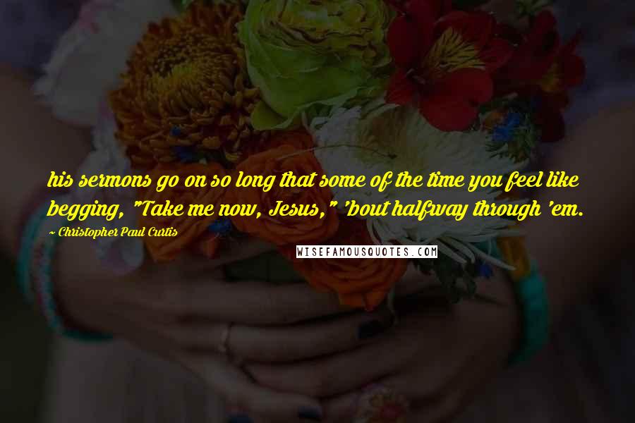 Christopher Paul Curtis Quotes: his sermons go on so long that some of the time you feel like begging, "Take me now, Jesus," 'bout halfway through 'em.
