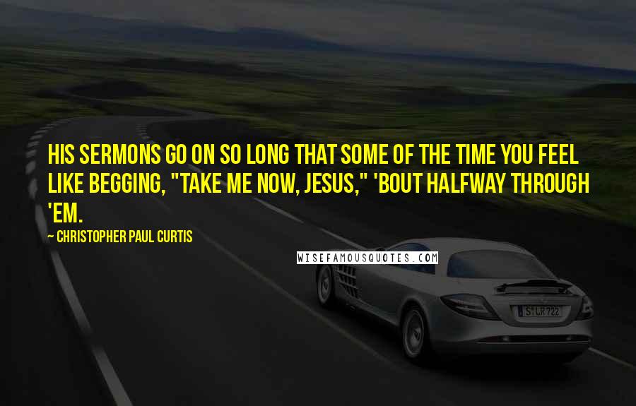 Christopher Paul Curtis Quotes: his sermons go on so long that some of the time you feel like begging, "Take me now, Jesus," 'bout halfway through 'em.