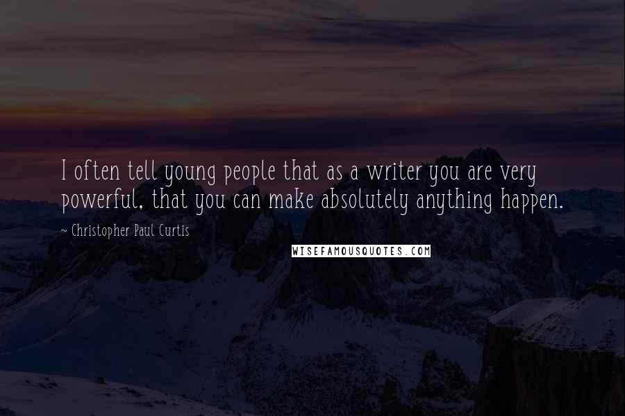 Christopher Paul Curtis Quotes: I often tell young people that as a writer you are very powerful, that you can make absolutely anything happen.