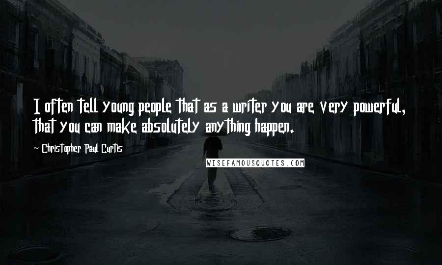 Christopher Paul Curtis Quotes: I often tell young people that as a writer you are very powerful, that you can make absolutely anything happen.