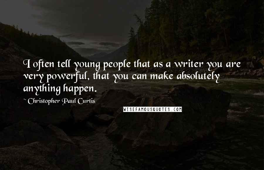 Christopher Paul Curtis Quotes: I often tell young people that as a writer you are very powerful, that you can make absolutely anything happen.