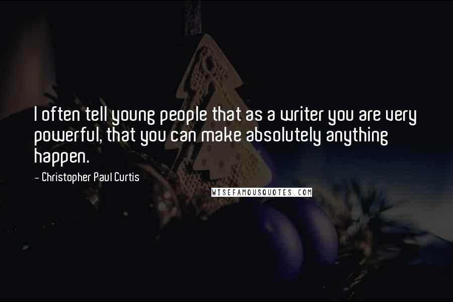 Christopher Paul Curtis Quotes: I often tell young people that as a writer you are very powerful, that you can make absolutely anything happen.