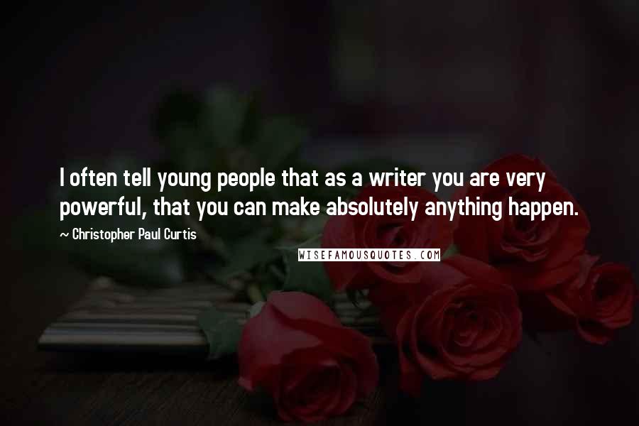 Christopher Paul Curtis Quotes: I often tell young people that as a writer you are very powerful, that you can make absolutely anything happen.