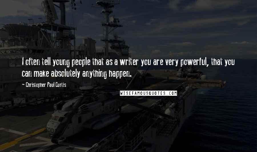 Christopher Paul Curtis Quotes: I often tell young people that as a writer you are very powerful, that you can make absolutely anything happen.