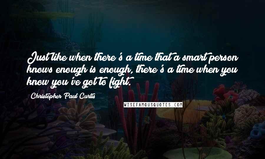 Christopher Paul Curtis Quotes: Just like when there's a time that a smart person knows enough is enough, there's a time when you know you've got to fight.