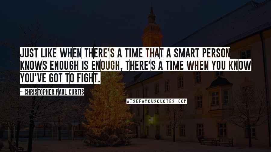 Christopher Paul Curtis Quotes: Just like when there's a time that a smart person knows enough is enough, there's a time when you know you've got to fight.