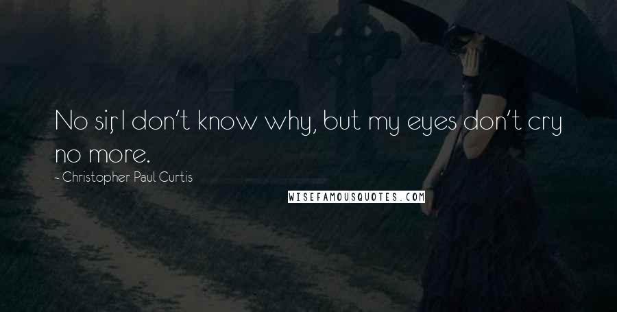 Christopher Paul Curtis Quotes: No sir, I don't know why, but my eyes don't cry no more.