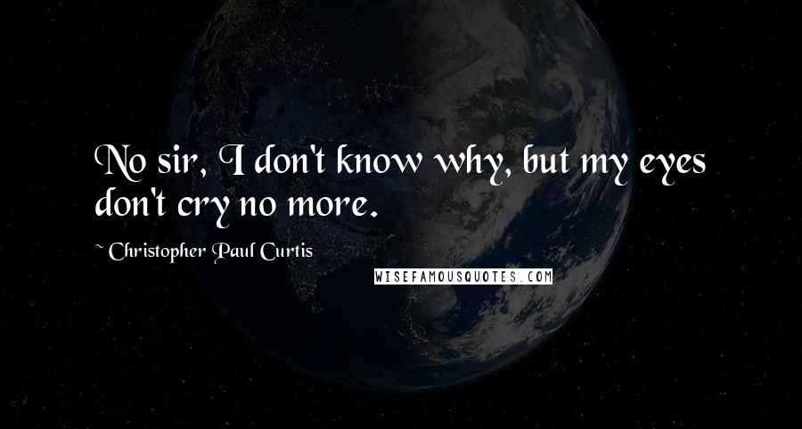 Christopher Paul Curtis Quotes: No sir, I don't know why, but my eyes don't cry no more.