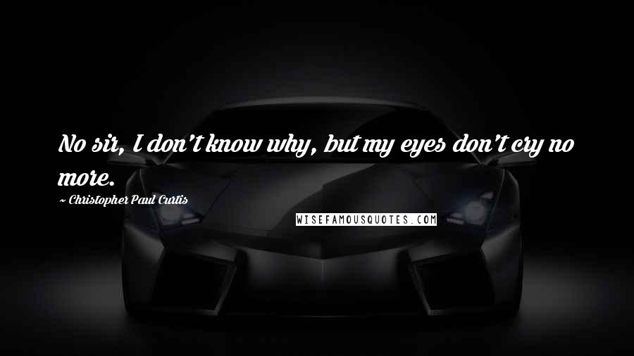 Christopher Paul Curtis Quotes: No sir, I don't know why, but my eyes don't cry no more.