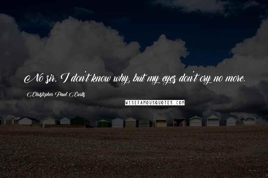 Christopher Paul Curtis Quotes: No sir, I don't know why, but my eyes don't cry no more.