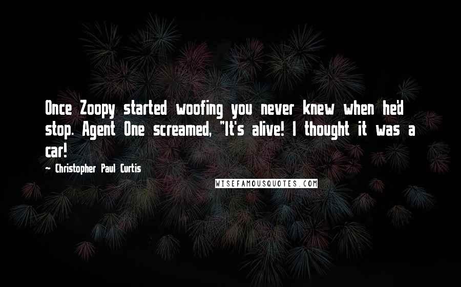 Christopher Paul Curtis Quotes: Once Zoopy started woofing you never knew when he'd stop. Agent One screamed, "It's alive! I thought it was a car!