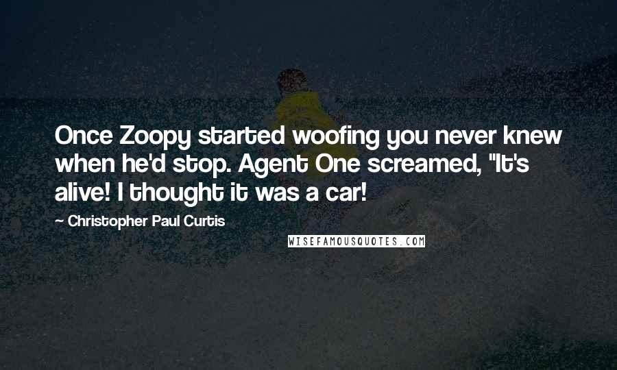 Christopher Paul Curtis Quotes: Once Zoopy started woofing you never knew when he'd stop. Agent One screamed, "It's alive! I thought it was a car!