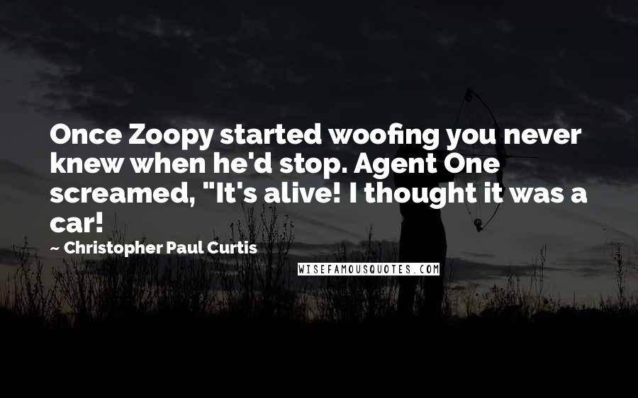 Christopher Paul Curtis Quotes: Once Zoopy started woofing you never knew when he'd stop. Agent One screamed, "It's alive! I thought it was a car!