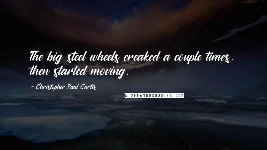 Christopher Paul Curtis Quotes: The big steel wheels creaked a couple times, then started moving.