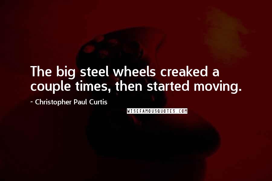 Christopher Paul Curtis Quotes: The big steel wheels creaked a couple times, then started moving.